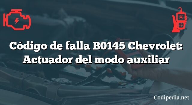 Código de falla B0145 Chevrolet: Actuador del modo auxiliar