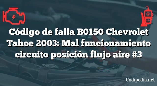 Código de falla B0150 Chevrolet Tahoe 2003: Mal funcionamiento circuito posición flujo aire #3