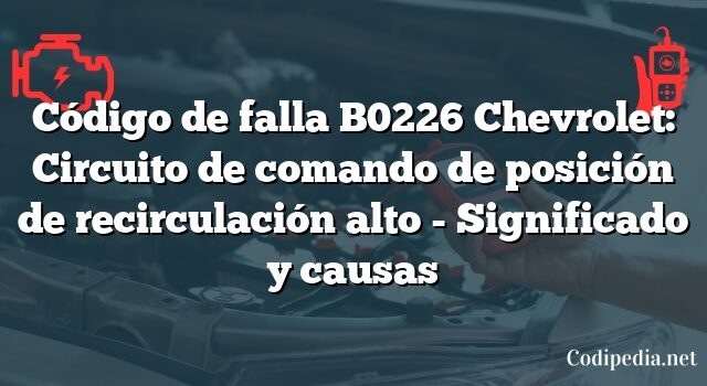 Código de falla B0226 Chevrolet: Circuito de comando de posición de recirculación alto - Significado y causas