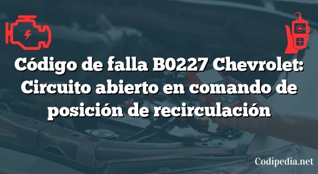 Código de falla B0227 Chevrolet: Circuito abierto en comando de posición de recirculación