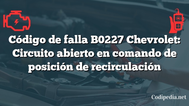 Código de falla B0227 Chevrolet: Circuito abierto en comando de posición de recirculación