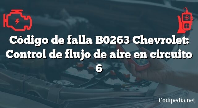 Código de falla B0263 Chevrolet: Control de flujo de aire en circuito 6