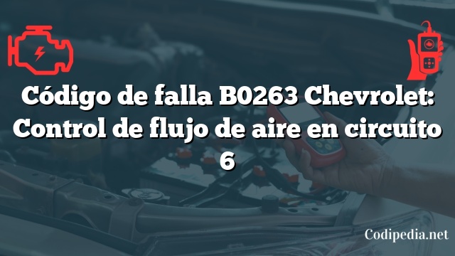 Código de falla B0263 Chevrolet: Control de flujo de aire en circuito 6