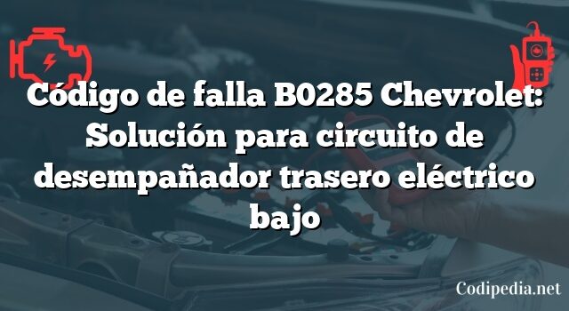 Código de falla B0285 Chevrolet: Solución para circuito de desempañador trasero eléctrico bajo