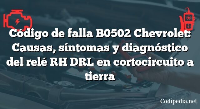 Código de falla B0502 Chevrolet: Causas, síntomas y diagnóstico del relé RH DRL en cortocircuito a tierra