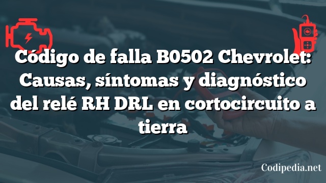 Código de falla B0502 Chevrolet: Causas, síntomas y diagnóstico del relé RH DRL en cortocircuito a tierra