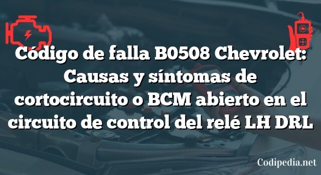 Código de falla B0508 Chevrolet: Causas y síntomas de cortocircuito o BCM abierto en el circuito de control del relé LH DRL