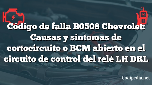 Código de falla B0508 Chevrolet: Causas y síntomas de cortocircuito o BCM abierto en el circuito de control del relé LH DRL