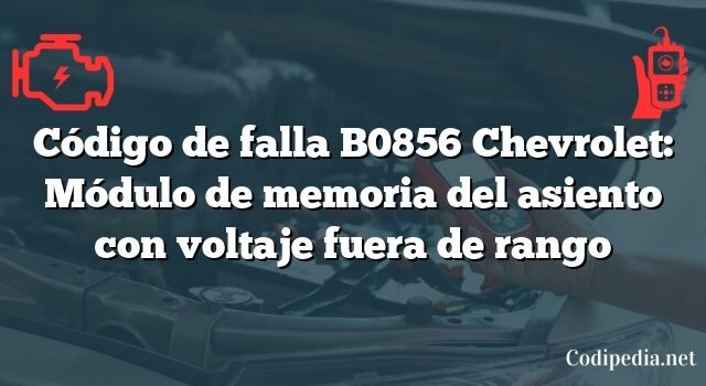 Código de falla B0856 Chevrolet: Módulo de memoria del asiento con voltaje fuera de rango