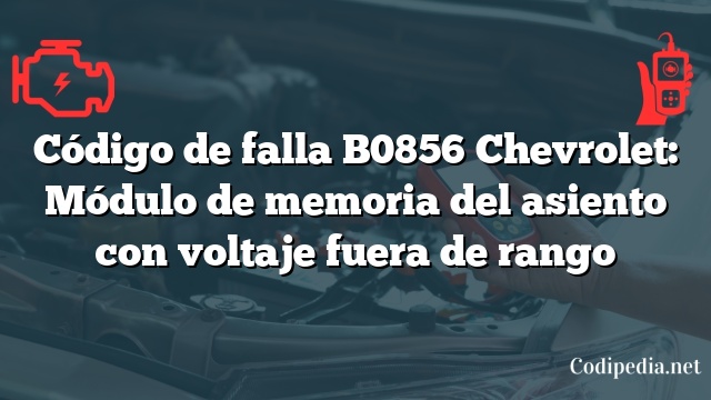 Código de falla B0856 Chevrolet: Módulo de memoria del asiento con voltaje fuera de rango