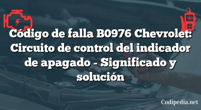 Código de falla B0976 Chevrolet: Circuito de control del indicador de apagado - Significado y solución