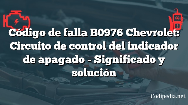 Código de falla B0976 Chevrolet: Circuito de control del indicador de apagado - Significado y solución