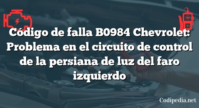 Código de falla B0984 Chevrolet: Problema en el circuito de control de la persiana de luz del faro izquierdo