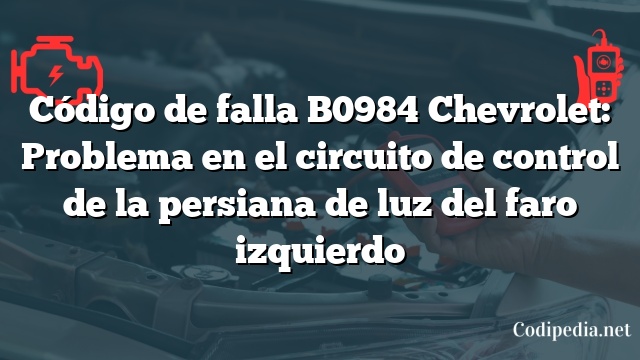 Código de falla B0984 Chevrolet: Problema en el circuito de control de la persiana de luz del faro izquierdo