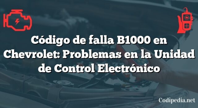 Código de falla B1000 en Chevrolet: Problemas en la Unidad de Control Electrónico