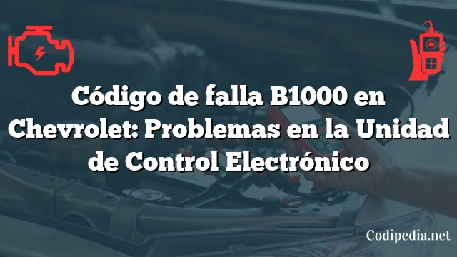 Código de falla B1000 en Chevrolet: Problemas en la Unidad de Control Electrónico