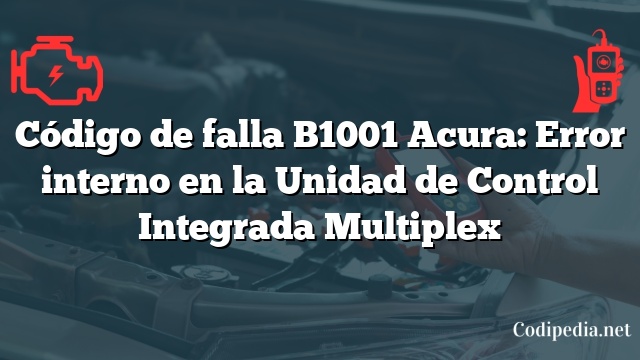 Código de falla B1001 Acura: Error interno en la Unidad de Control Integrada Multiplex