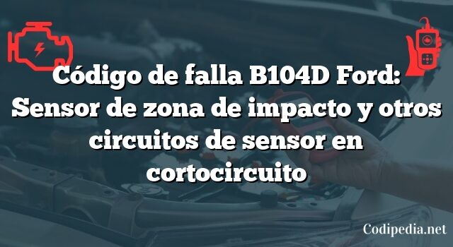 Código de falla B104D Ford: Sensor de zona de impacto y otros circuitos de sensor en cortocircuito