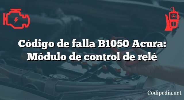 Código de falla B1050 Acura: Módulo de control de relé