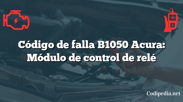 Código de falla B1050 Acura: Módulo de control de relé