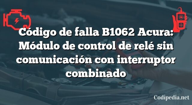 Código de falla B1062 Acura: Módulo de control de relé sin comunicación con interruptor combinado