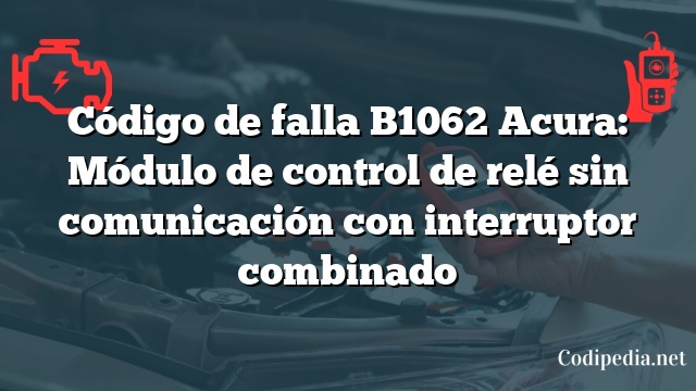 Código de falla B1062 Acura: Módulo de control de relé sin comunicación con interruptor combinado