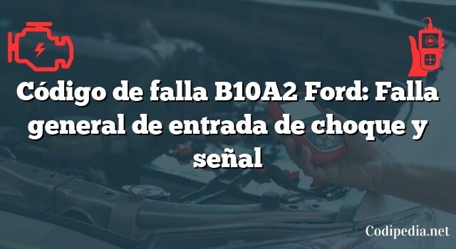 Código de falla B10A2 Ford: Falla general de entrada de choque y señal