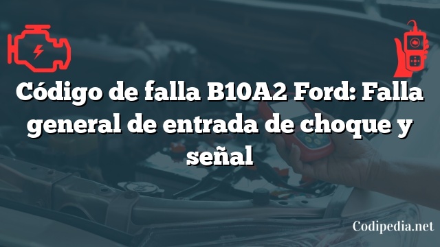 Código de falla B10A2 Ford: Falla general de entrada de choque y señal