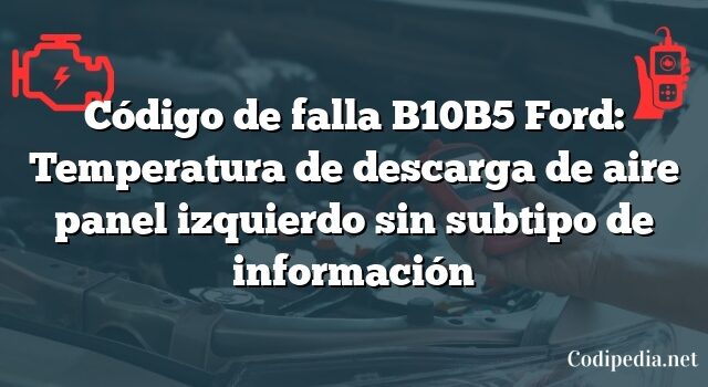 Código de falla B10B5 Ford: Temperatura de descarga de aire panel izquierdo sin subtipo de información