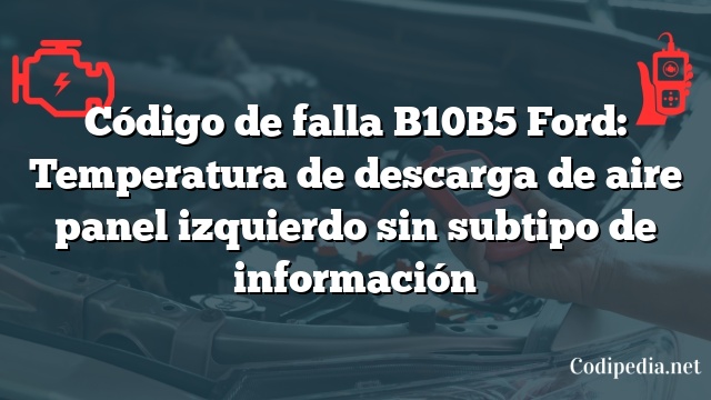 Código de falla B10B5 Ford: Temperatura de descarga de aire panel izquierdo sin subtipo de información