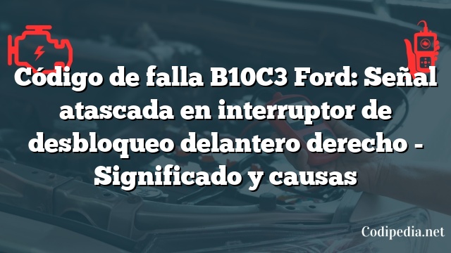 Código de falla B10C3 Ford: Señal atascada en interruptor de desbloqueo delantero derecho - Significado y causas