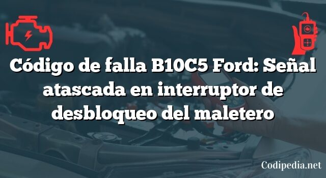 Código de falla B10C5 Ford: Señal atascada en interruptor de desbloqueo del maletero