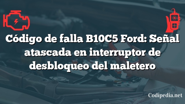 Código de falla B10C5 Ford: Señal atascada en interruptor de desbloqueo del maletero