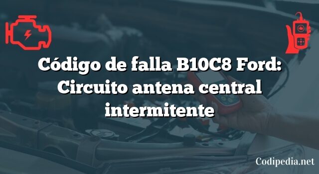 Código de falla B10C8 Ford: Circuito antena central intermitente