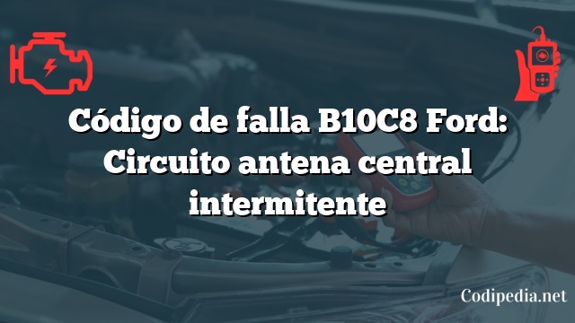 Código de falla B10C8 Ford: Circuito antena central intermitente