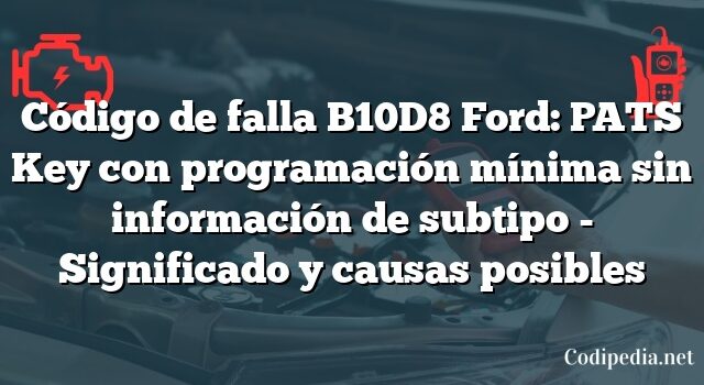 Código de falla B10D8 Ford: PATS Key con programación mínima sin información de subtipo - Significado y causas posibles