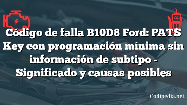 Código de falla B10D8 Ford: PATS Key con programación mínima sin información de subtipo - Significado y causas posibles