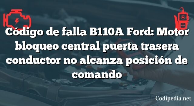 Código de falla B110A Ford: Motor bloqueo central puerta trasera conductor no alcanza posición de comando