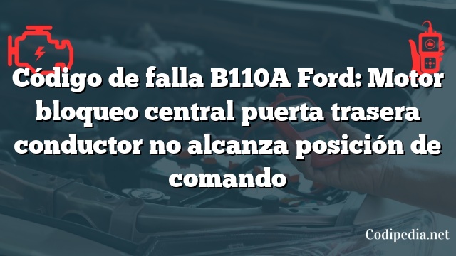 Código de falla B110A Ford: Motor bloqueo central puerta trasera conductor no alcanza posición de comando