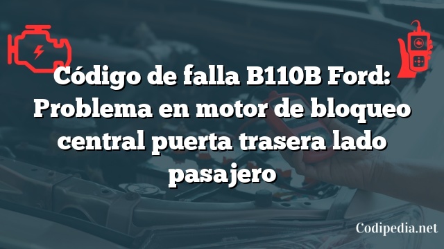 Código de falla B110B Ford: Problema en motor de bloqueo central puerta trasera lado pasajero