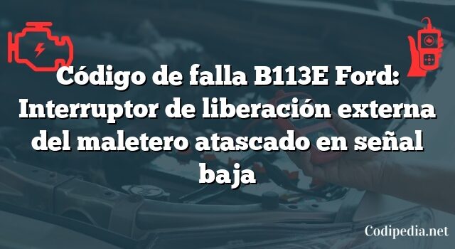 Código de falla B113E Ford: Interruptor de liberación externa del maletero atascado en señal baja