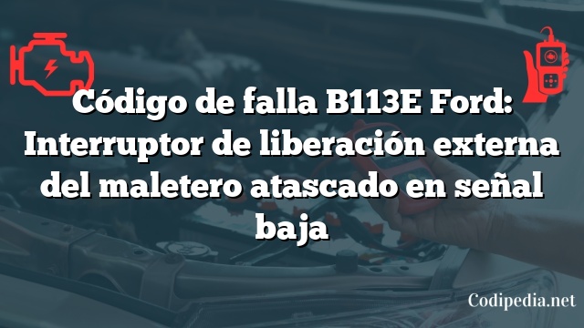 Código de falla B113E Ford: Interruptor de liberación externa del maletero atascado en señal baja