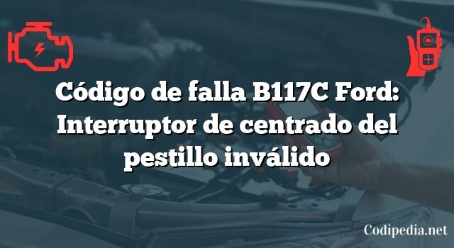 Código de falla B117C Ford: Interruptor de centrado del pestillo inválido