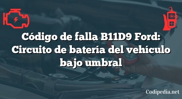 Código de falla B11D9 Ford: Circuito de batería del vehículo bajo umbral