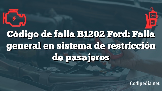 Código de falla B1202 Ford: Falla general en sistema de restricción de pasajeros