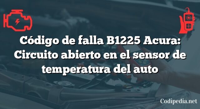Código de falla B1225 Acura: Circuito abierto en el sensor de temperatura del auto