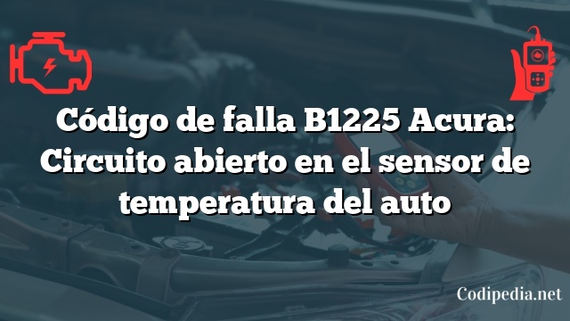 Código de falla B1225 Acura: Circuito abierto en el sensor de temperatura del auto