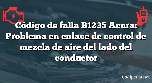 Código de falla B1235 Acura: Problema en enlace de control de mezcla de aire del lado del conductor