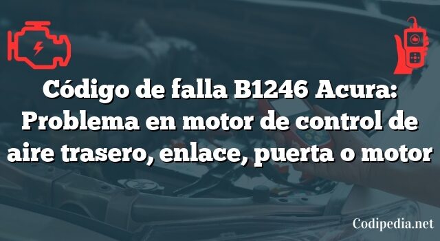 Código de falla B1246 Acura: Problema en motor de control de aire trasero, enlace, puerta o motor