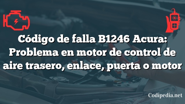 Código de falla B1246 Acura: Problema en motor de control de aire trasero, enlace, puerta o motor